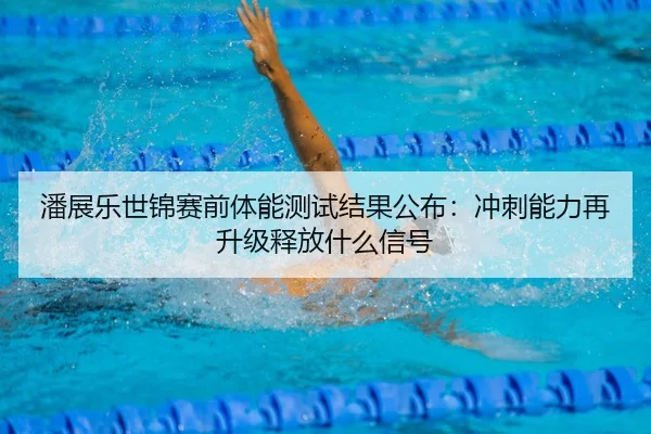 潘展乐世锦赛前体能测试结果公布：冲刺能力再升级释放什么信号